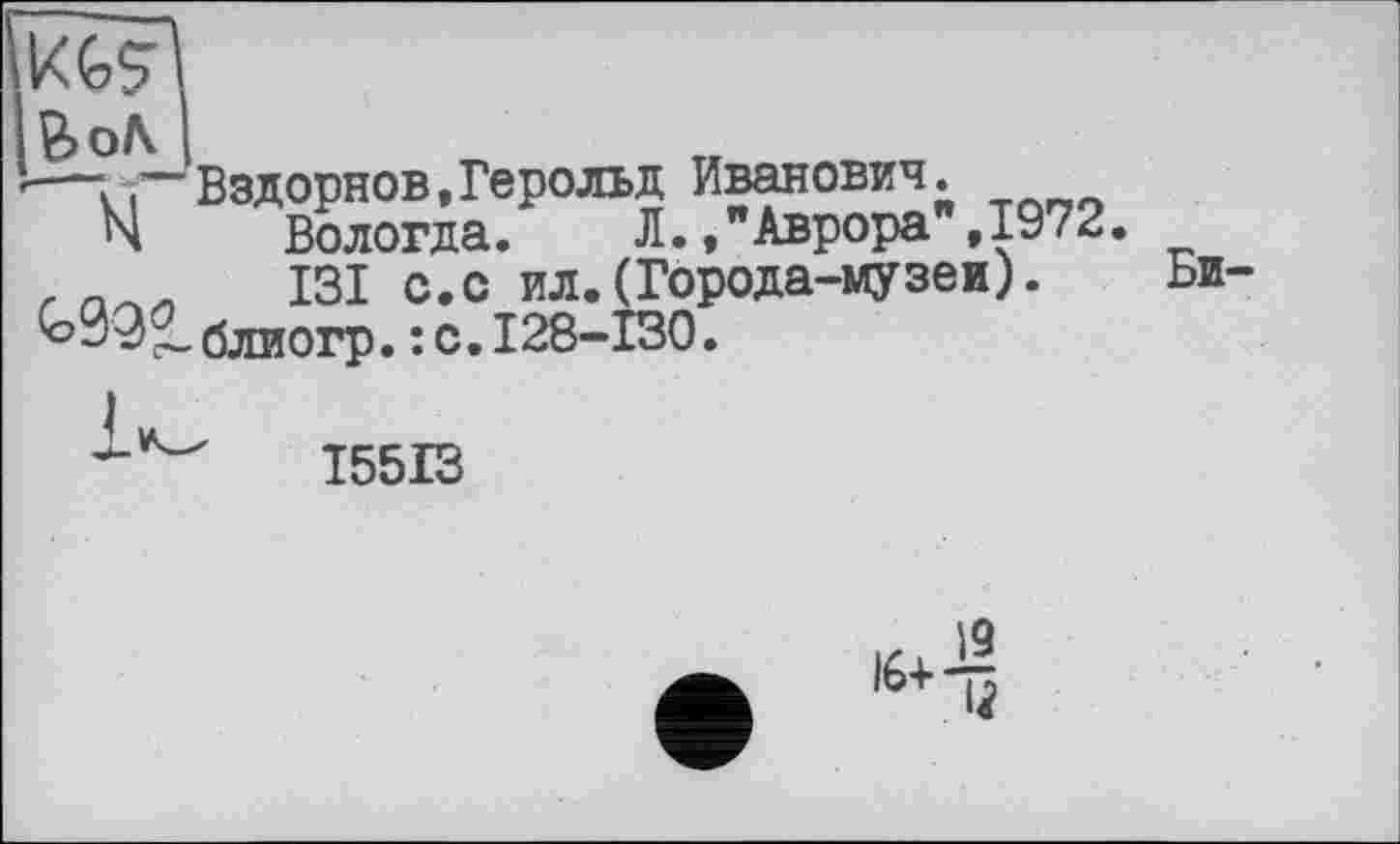 ﻿Вздорнов,Герольд Иванович.
Вологда. Л./Аврора",1972.
131 с.с ил.(Города-музеи), блиогр.: с.I28-130.
I55I3